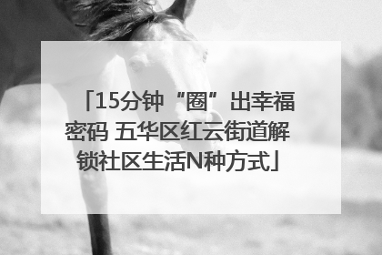 15分钟“圈”出幸福密码 五华区红云街道解锁社区生活N种方式