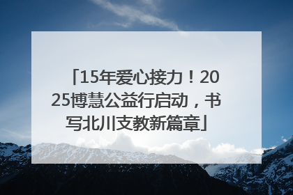 15年爱心接力！2025博慧公益行启动，书写北川支教新篇章