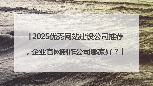 2025优秀网站建设公司推荐，企业官网制作公司哪家好？