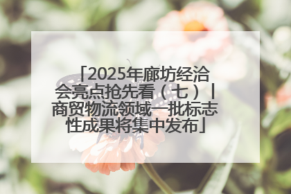 2025年廊坊经洽会亮点抢先看（七）丨商贸物流领域一批标志性成果将集中发布