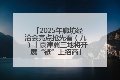 2025年廊坊经洽会亮点抢先看（九）丨京津冀三地将开展“链”上招商