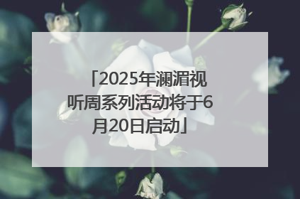2025年澜湄视听周系列活动将于6月20日启动