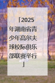 2025年湖南省青少年高尔夫球校际俱乐部联赛举行