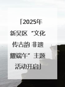 2025年新吴区“文化传古韵 非遗耀端午”主题活动开启