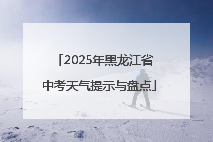 2025年黑龙江省中考天气提示与盘点