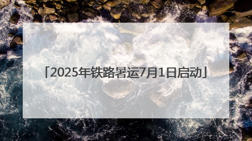 2025年铁路暑运7月1日启动