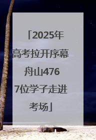 2025年高考拉开序幕 舟山4767位学子走进考场