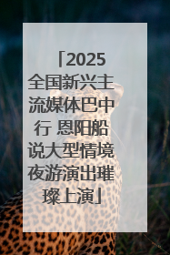2025全国新兴主流媒体巴中行 恩阳船说大型情境夜游演出璀璨上演