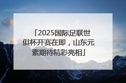 2025国际足联世俱杯开赛在即，山东元素期待精彩亮相