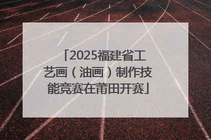 2025福建省工艺画（油画）制作技能竞赛在莆田开赛