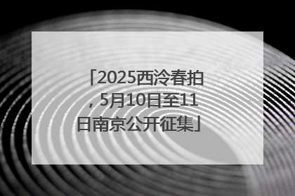 2025西泠春拍，5月10日至11日南京公开征集