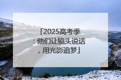 2025高考季：他们让镜头说话，用光影追梦