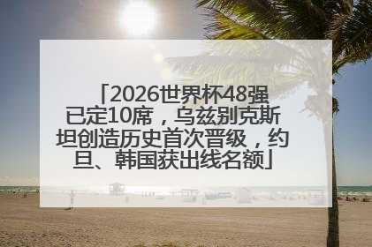 2026世界杯48强已定10席，乌兹别克斯坦创造历史首次晋级，约旦、韩国获出线名额