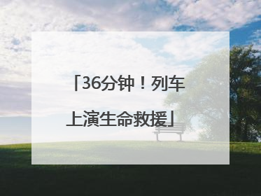 36分钟！列车上演生命救援