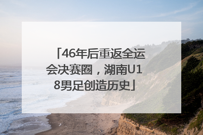 46年后重返全运会决赛圈，湖南U18男足创造历史