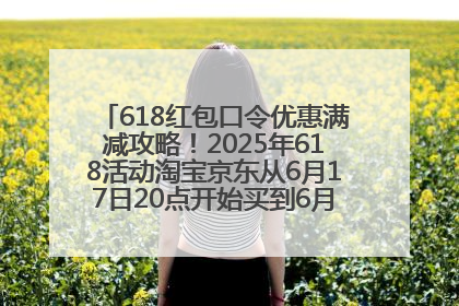 618红包口令优惠满减攻略！2025年618活动淘宝京东从6月17日20点开始买到6月18日最便宜划算！