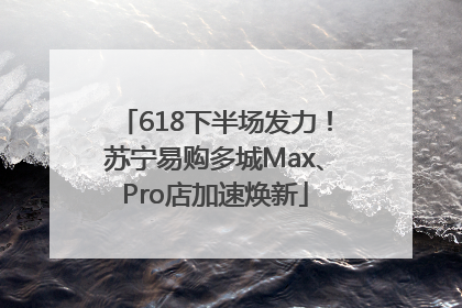 618下半场发力！苏宁易购多城Max、Pro店加速焕新