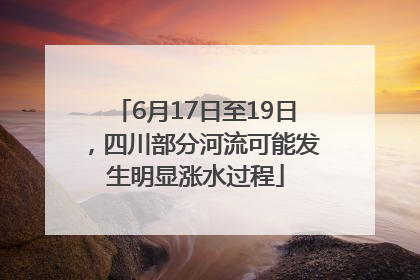 6月17日至19日，四川部分河流可能发生明显涨水过程
