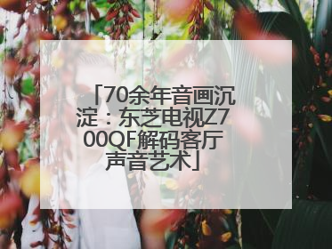 70余年音画沉淀：东芝电视Z700QF解码客厅声音艺术