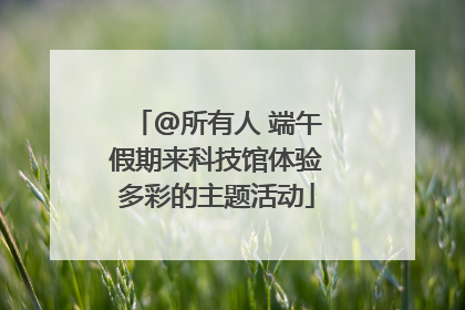 @所有人 端午假期来科技馆体验多彩的主题活动