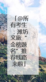 @所有考生：潍坊文旅“金榜题名”推荐线路来啦