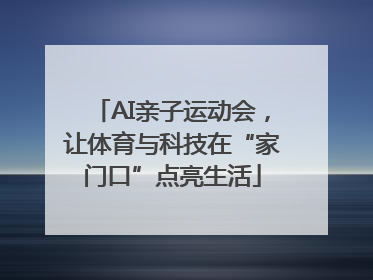 AI亲子运动会，让体育与科技在“家门口”点亮生活