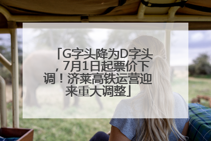 G字头降为D字头，7月1日起票价下调！济莱高铁运营迎来重大调整