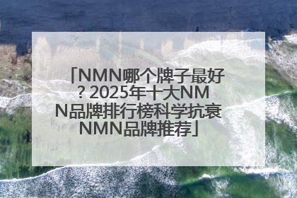 NMN哪个牌子最好？2025年十大NMN品牌排行榜科学抗衰NMN品牌推荐