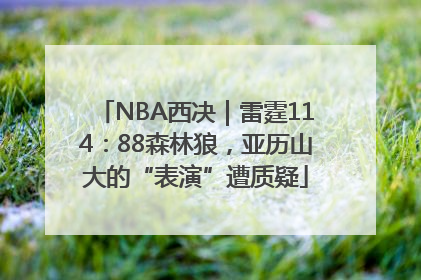 NBA西决｜雷霆114：88森林狼，亚历山大的“表演”遭质疑
