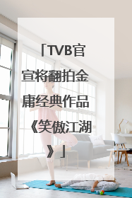TVB官宣将翻拍金庸经典作品《笑傲江湖》