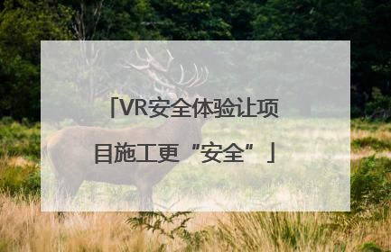 VR安全体验让项目施工更“安全”
