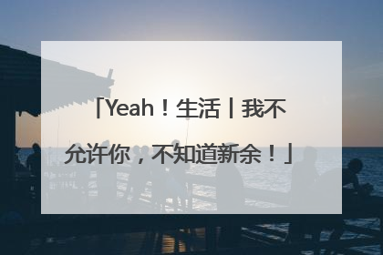 Yeah！生活丨我不允许你，不知道新余！